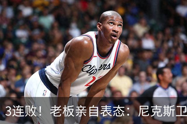 3连败！老板亲自表态：尼克斯卫冕有麻烦了！